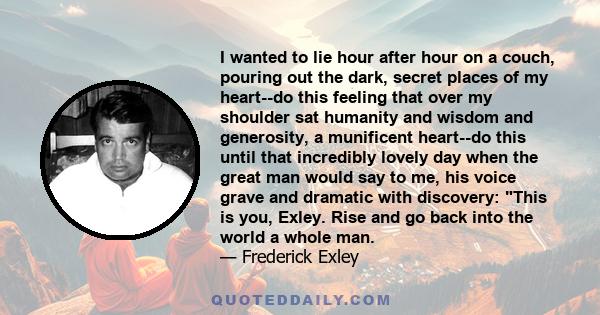 I wanted to lie hour after hour on a couch, pouring out the dark, secret places of my heart--do this feeling that over my shoulder sat humanity and wisdom and generosity, a munificent heart--do this until that