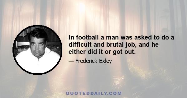 In football a man was asked to do a difficult and brutal job, and he either did it or got out.