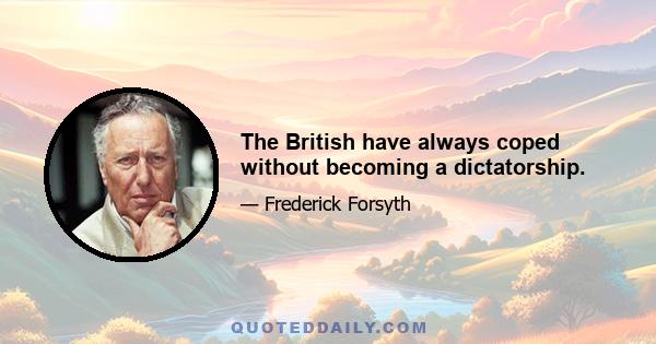 The British have always coped without becoming a dictatorship.