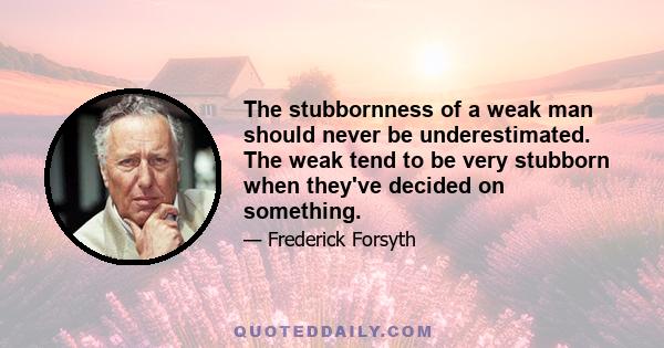 The stubbornness of a weak man should never be underestimated. The weak tend to be very stubborn when they've decided on something.