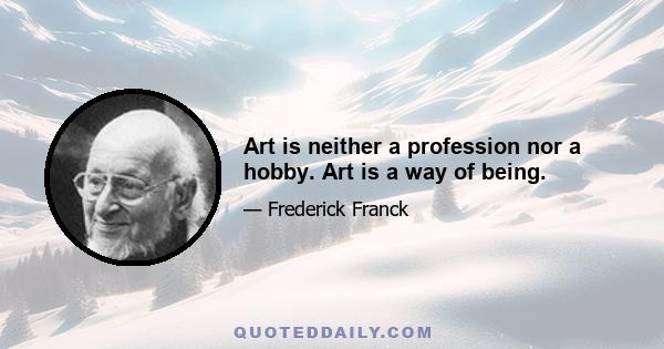 Art is neither a profession nor a hobby. Art is a way of being.