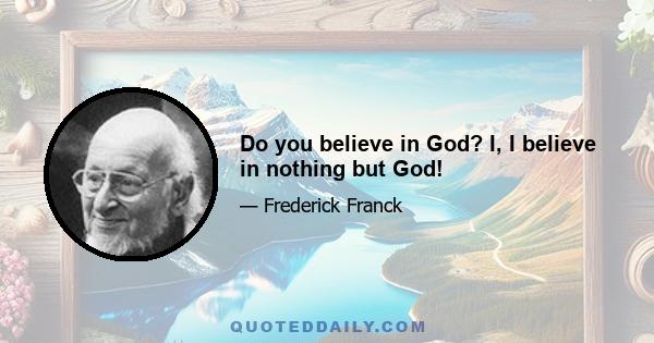 Do you believe in God? I, I believe in nothing but God!