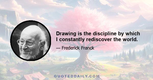 Drawing is the discipline by which I constantly rediscover the world.