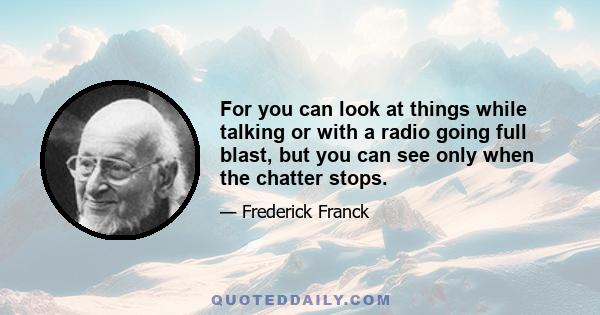 For you can look at things while talking or with a radio going full blast, but you can see only when the chatter stops.