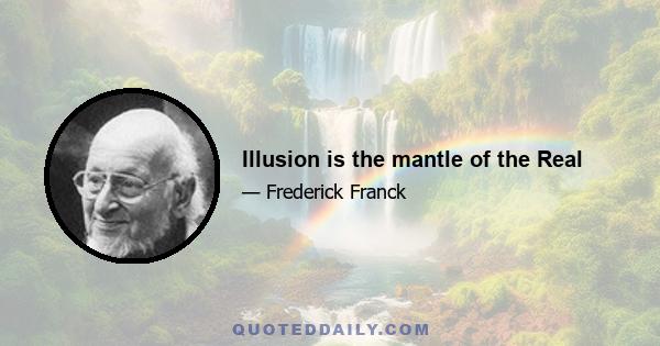 Illusion is the mantle of the Real