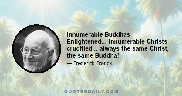 Innumerable Buddhas Enlightened... innumerable Christs crucified... always the same Christ, the same Buddha!