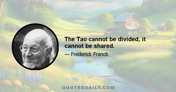 The Tao cannot be divided, it cannot be shared.