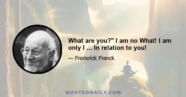 What are you? I am no What! I am only I ... In relation to you!