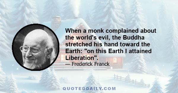 When a monk complained about the world's evil, the Buddha stretched his hand toward the Earth: on this Earth I attained Liberation.