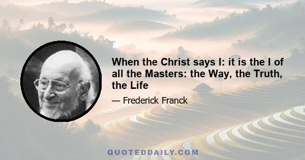 When the Christ says I: it is the I of all the Masters: the Way, the Truth, the Life