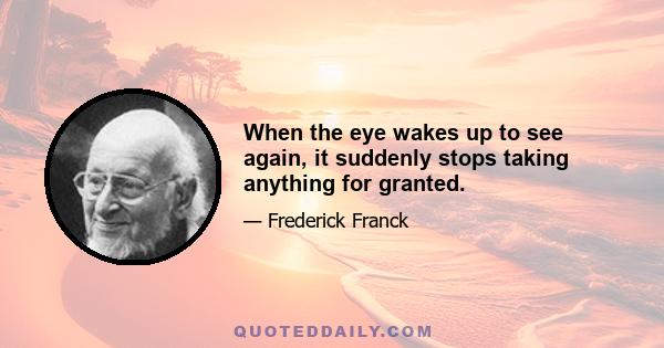 When the eye wakes up to see again, it suddenly stops taking anything for granted.