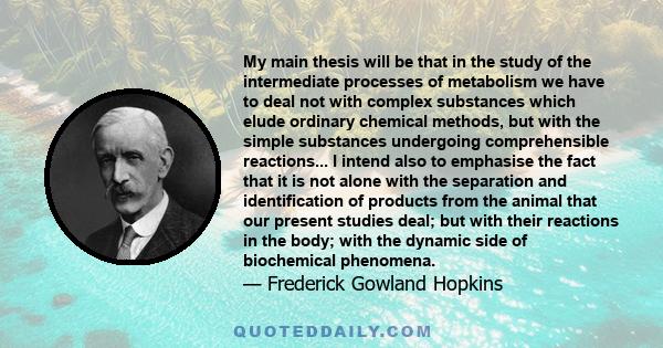 My main thesis will be that in the study of the intermediate processes of metabolism we have to deal not with complex substances which elude ordinary chemical methods, but with the simple substances undergoing