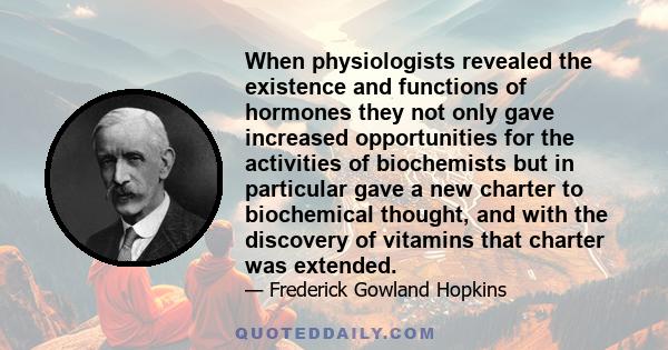 When physiologists revealed the existence and functions of hormones they not only gave increased opportunities for the activities of biochemists but in particular gave a new charter to biochemical thought, and with the