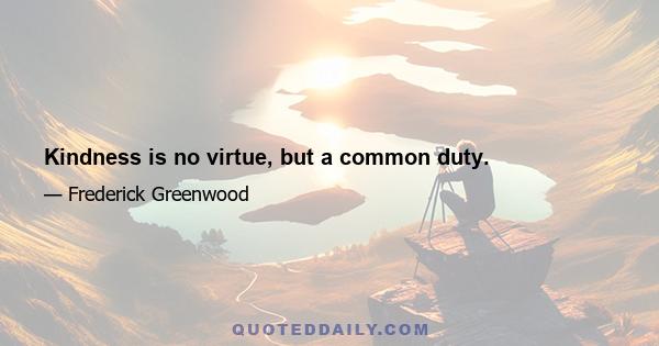 Kindness is no virtue, but a common duty.