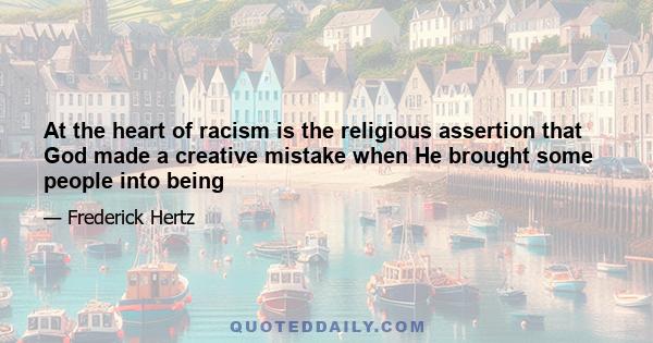 At the heart of racism is the religious assertion that God made a creative mistake when He brought some people into being