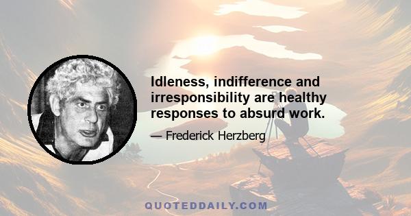 Idleness, indifference and irresponsibility are healthy responses to absurd work.