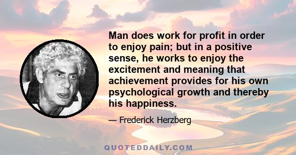 Man does work for profit in order to enjoy pain; but in a positive sense, he works to enjoy the excitement and meaning that achievement provides for his own psychological growth and thereby his happiness.