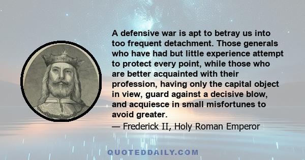 A defensive war is apt to betray us into too frequent detachment. Those generals who have had but little experience attempt to protect every point, while those who are better acquainted with their profession, having