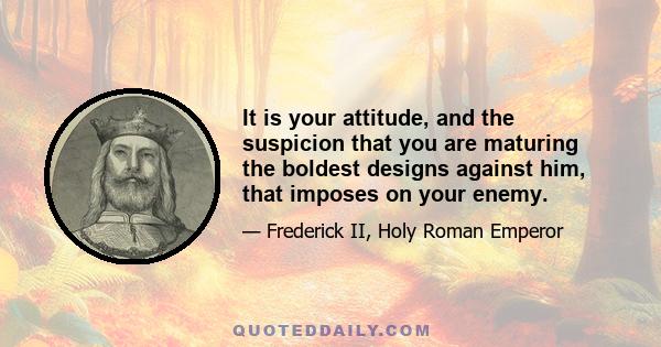 It is your attitude, and the suspicion that you are maturing the boldest designs against him, that imposes on your enemy.