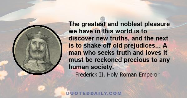 The greatest and noblest pleasure we have in this world is to discover new truths, and the next is to shake off old prejudices... A man who seeks truth and loves it must be reckoned precious to any human society.