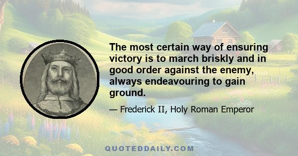 The most certain way of ensuring victory is to march briskly and in good order against the enemy, always endeavouring to gain ground.