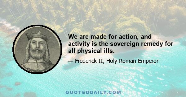 We are made for action, and activity is the sovereign remedy for all physical ills.