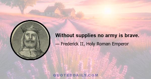 Without supplies no army is brave.