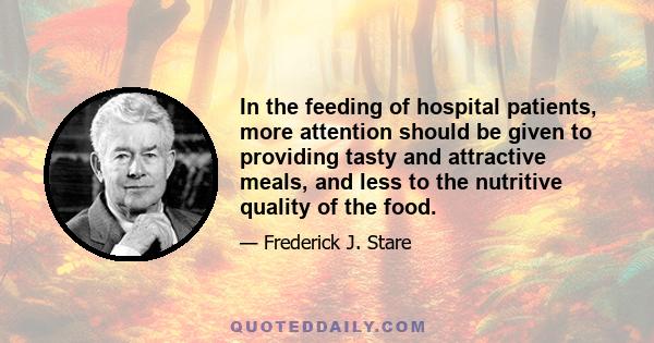 In the feeding of hospital patients, more attention should be given to providing tasty and attractive meals, and less to the nutritive quality of the food.