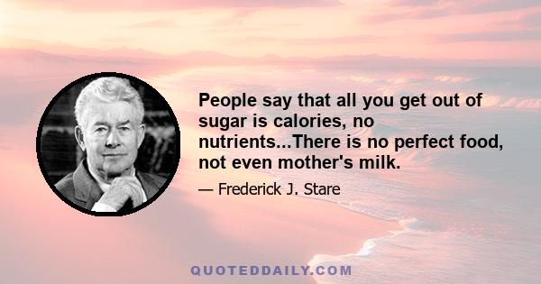 People say that all you get out of sugar is calories, no nutrients...There is no perfect food, not even mother's milk.