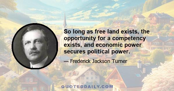 So long as free land exists, the opportunity for a competency exists, and economic power secures political power.