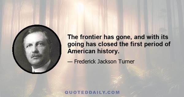 The frontier has gone, and with its going has closed the first period of American history.