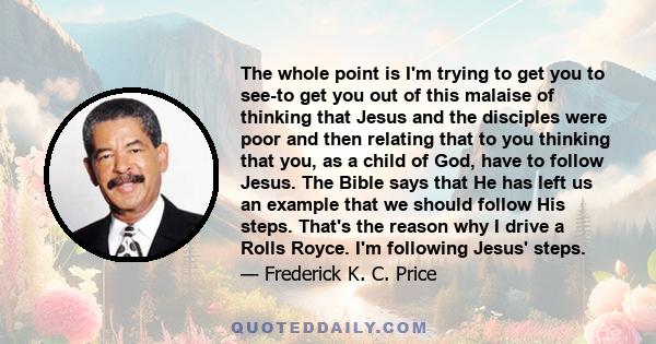 The whole point is I'm trying to get you to see-to get you out of this malaise of thinking that Jesus and the disciples were poor and then relating that to you thinking that you, as a child of God, have to follow Jesus. 