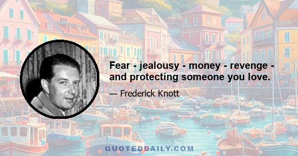 Fear - jealousy - money - revenge - and protecting someone you love.