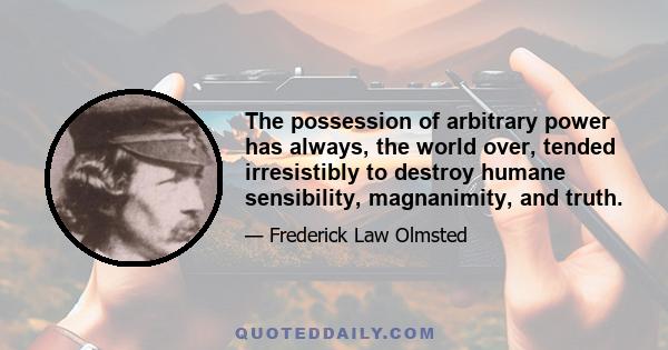 The possession of arbitrary power has always, the world over, tended irresistibly to destroy humane sensibility, magnanimity, and truth.