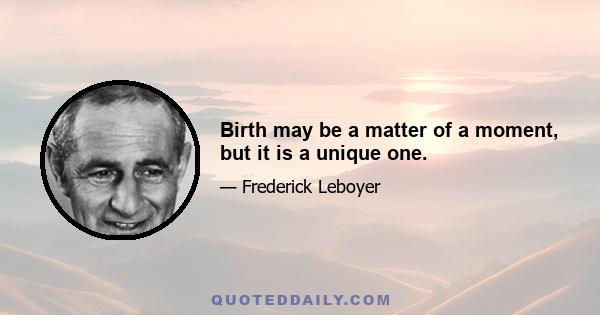 Birth may be a matter of a moment, but it is a unique one.