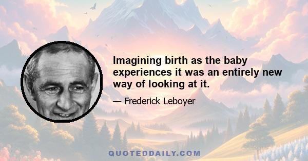 Imagining birth as the baby experiences it was an entirely new way of looking at it.