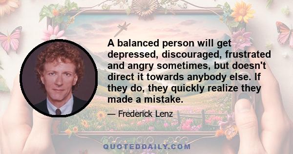 A balanced person will get depressed, discouraged, frustrated and angry sometimes, but doesn't direct it towards anybody else. If they do, they quickly realize they made a mistake.