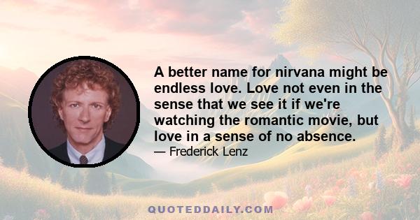 A better name for nirvana might be endless love. Love not even in the sense that we see it if we're watching the romantic movie, but love in a sense of no absence.