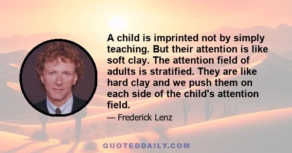 A child is imprinted not by simply teaching. But their attention is like soft clay. The attention field of adults is stratified. They are like hard clay and we push them on each side of the child's attention field.