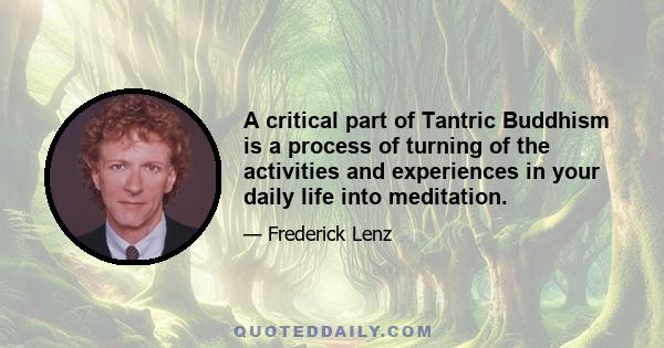 A critical part of Tantric Buddhism is a process of turning of the activities and experiences in your daily life into meditation.