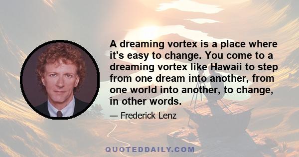 A dreaming vortex is a place where it's easy to change. You come to a dreaming vortex like Hawaii to step from one dream into another, from one world into another, to change, in other words.