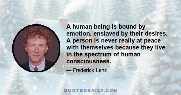 A human being is bound by emotion, enslaved by their desires. A person is never really at peace with themselves because they live in the spectrum of human consciousness.