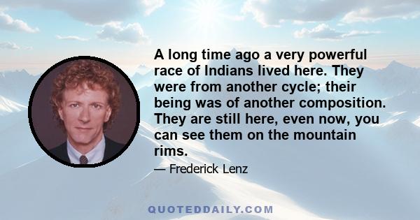 A long time ago a very powerful race of Indians lived here. They were from another cycle; their being was of another composition. They are still here, even now, you can see them on the mountain rims.