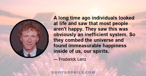 A long time ago individuals looked at life and saw that most people aren't happy. They saw this was obviously an inefficient system. So they combed the universe and found immeasurable happiness inside of us, our spirits.