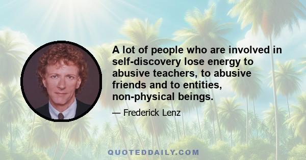 A lot of people who are involved in self-discovery lose energy to abusive teachers, to abusive friends and to entities, non-physical beings.