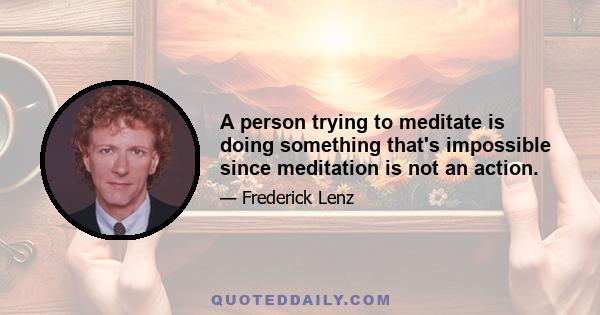 A person trying to meditate is doing something that's impossible since meditation is not an action.