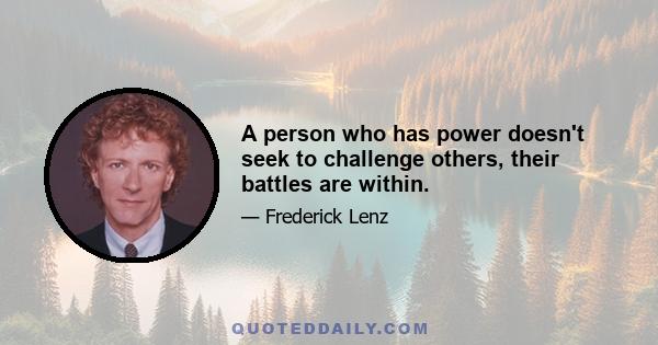 A person who has power doesn't seek to challenge others, their battles are within.