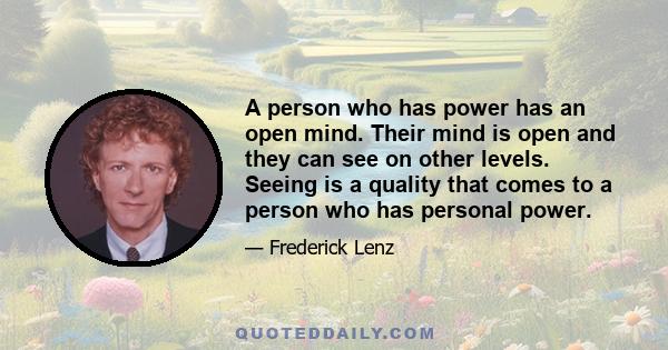 A person who has power has an open mind. Their mind is open and they can see on other levels. Seeing is a quality that comes to a person who has personal power.