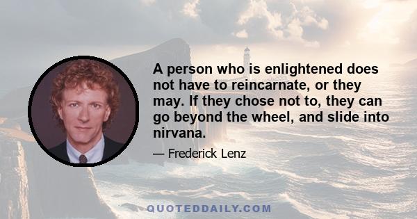 A person who is enlightened does not have to reincarnate, or they may. If they chose not to, they can go beyond the wheel, and slide into nirvana.