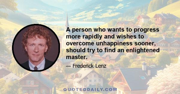 A person who wants to progress more rapidly and wishes to overcome unhappiness sooner, should try to find an enlightened master.